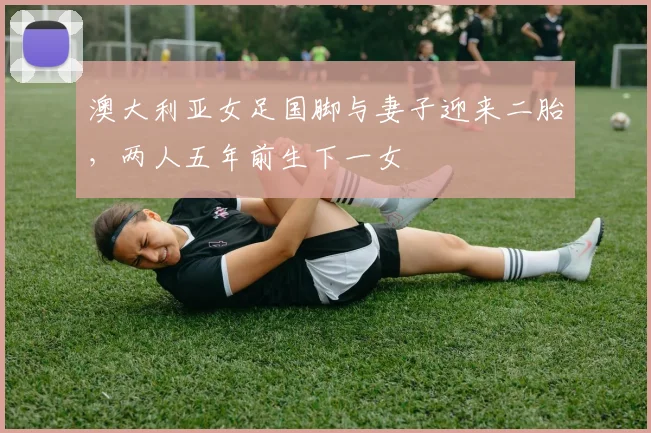澳大利亚女足国脚与妻子迎来二胎，两人五年前生下一女