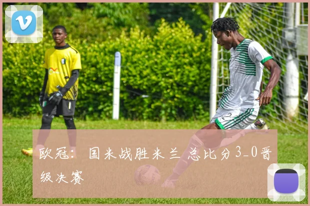 欧冠：国米战胜米兰 总比分3_0晋级决赛