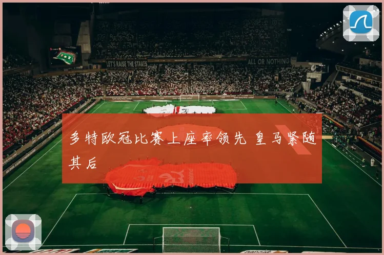 多特欧冠比赛上座率领先 皇马紧随其后