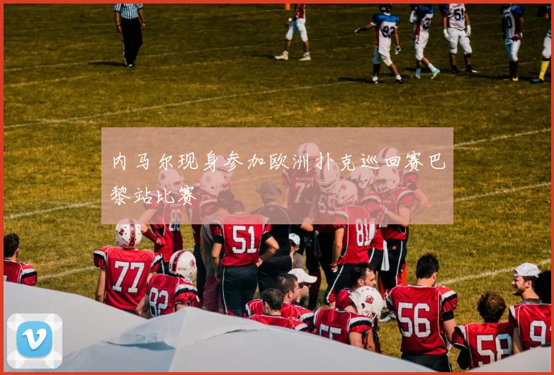 内马尔现身参加欧洲扑克巡回赛巴黎站比赛