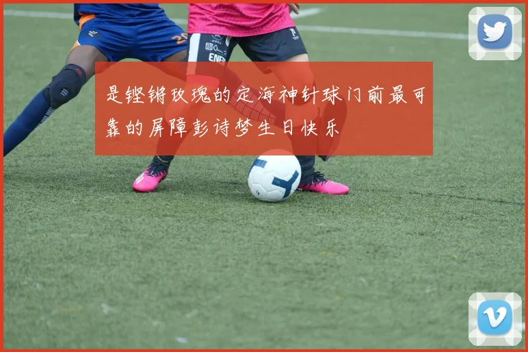是铿锵玫瑰的定海神针球门前最可靠的屏障彭诗梦生日快乐