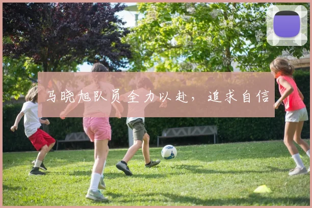 马晓旭队员全力以赴，追求自信