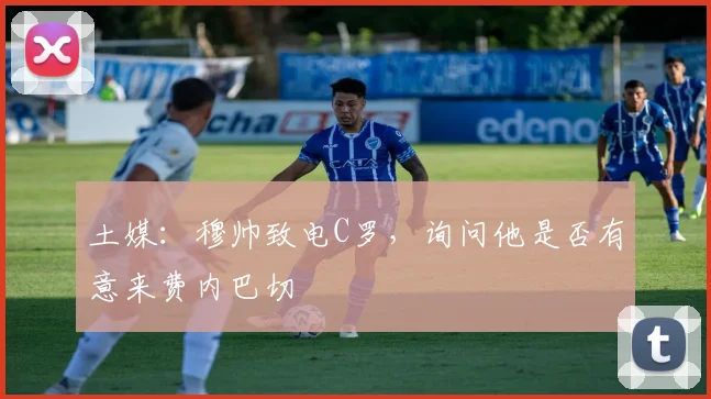 土媒：穆帅致电C罗，询问他是否有意来费内巴切